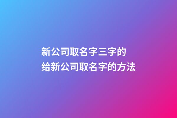 新公司取名字三字的 给新公司取名字的方法-第1张-公司起名-玄机派